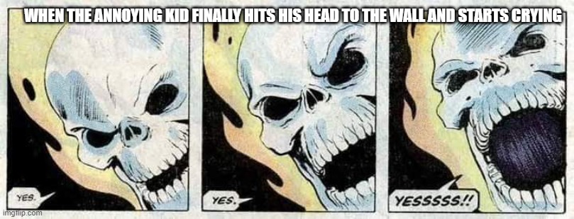 Ahh he was annoying | WHEN THE ANNOYING KID FINALLY HITS HIS HEAD TO THE WALL AND STARTS CRYING | image tagged in ghost rider yes yes yesssss | made w/ Imgflip meme maker