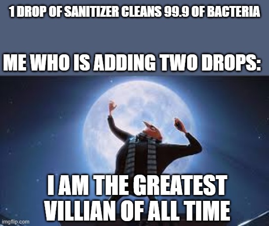 sanitizer logic | 1 DROP OF SANITIZER CLEANS 99.9 OF BACTERIA; ME WHO IS ADDING TWO DROPS:; I AM THE GREATEST VILLIAN OF ALL TIME | image tagged in i am the greatest super villan of all time,bruh,memes,funny | made w/ Imgflip meme maker