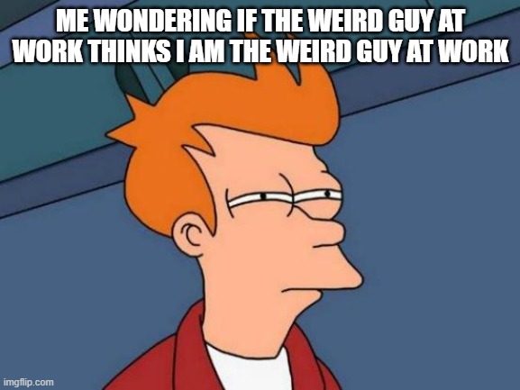 this is a title | ME WONDERING IF THE WEIRD GUY AT WORK THINKS I AM THE WEIRD GUY AT WORK | image tagged in memes,futurama fry,stop reading the tags | made w/ Imgflip meme maker