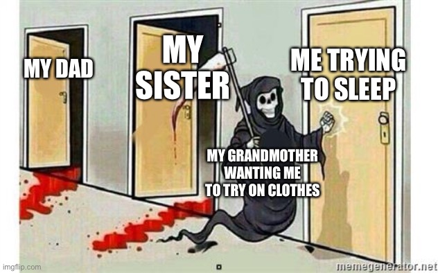 Grim Reaper Knocking Door | ME TRYING TO SLEEP; MY SISTER; MY DAD; MY GRANDMOTHER WANTING ME TO TRY ON CLOTHES | image tagged in grim reaper knocking door | made w/ Imgflip meme maker