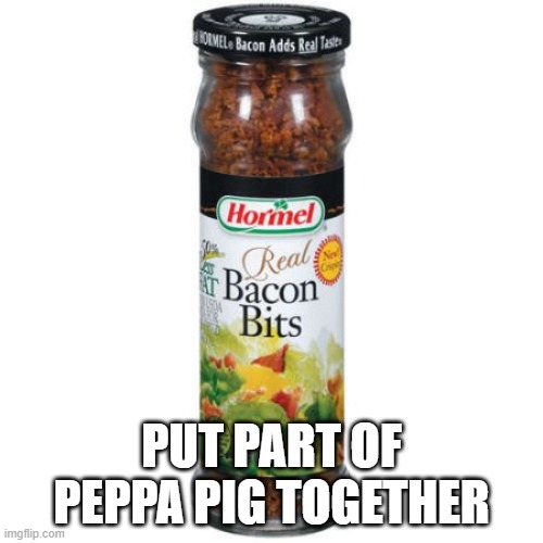 Bacon Bits | PUT PART OF PEPPA PIG TOGETHER | image tagged in bacon bits | made w/ Imgflip meme maker