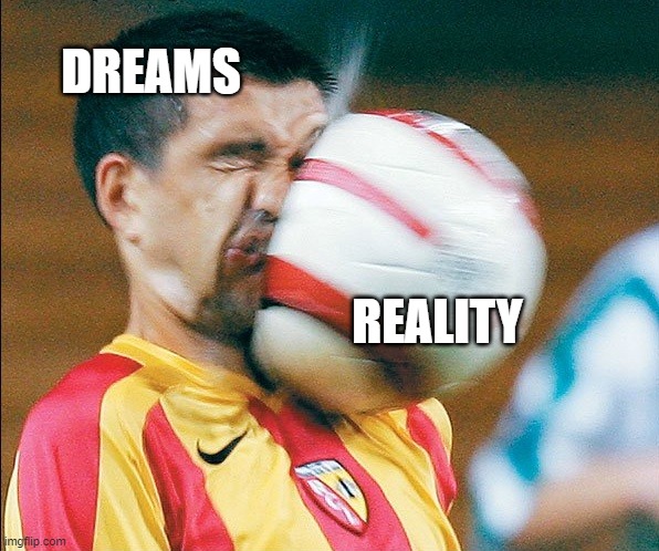 getting hit in the face by a soccer ball | DREAMS; REALITY | image tagged in getting hit in the face by a soccer ball | made w/ Imgflip meme maker