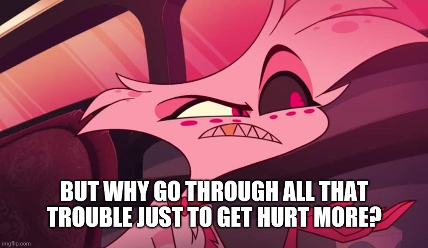 Hazbin hotel Angel dust | BUT WHY GO THROUGH ALL THAT TROUBLE JUST TO GET HURT MORE? | image tagged in hazbin hotel angel dust | made w/ Imgflip meme maker