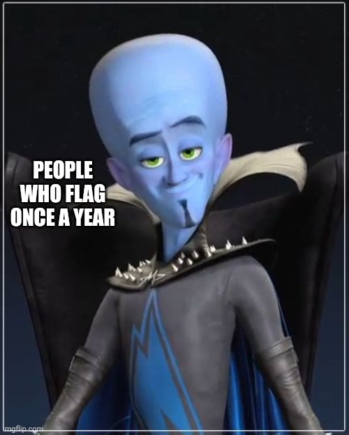 Megamind | PEOPLE WHO FLAG ONCE A YEAR | image tagged in megamind | made w/ Imgflip meme maker