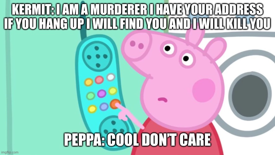 peppa pig phone |  KERMIT: I AM A MURDERER I HAVE YOUR ADDRESS IF YOU HANG UP I WILL FIND YOU AND I WILL KILL YOU; PEPPA: COOL DON’T CARE | image tagged in peppa pig phone | made w/ Imgflip meme maker