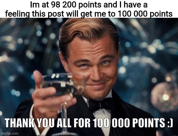I hope this gets me to 100000 points | Im at 98 200 points and I have a feeling this post will get me to 100 000 points; THANK YOU ALL FOR 100 000 POINTS :) | image tagged in memes,leonardo dicaprio cheers | made w/ Imgflip meme maker