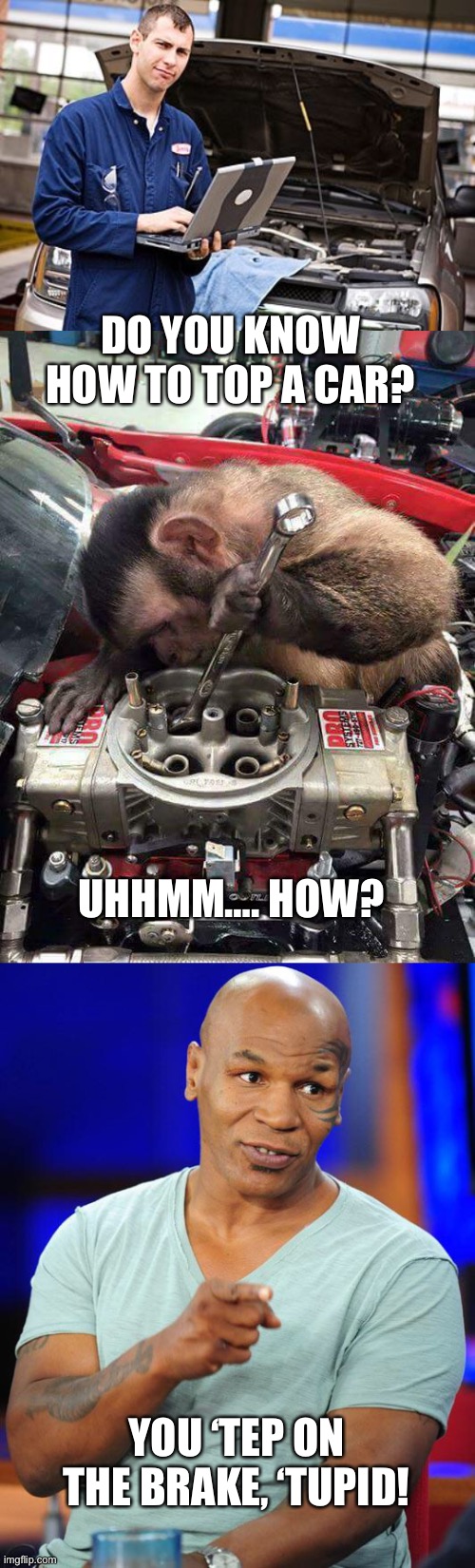 How to top a car? | DO YOU KNOW HOW TO TOP A CAR? UHHMM…. HOW? YOU ‘TEP ON THE BRAKE, ‘TUPID! | image tagged in internet mechanic,monkey mechanic,mike tyson | made w/ Imgflip meme maker