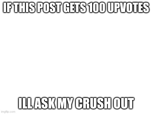should I? | IF THIS POST GETS 100 UPVOTES; ILL ASK MY CRUSH OUT | image tagged in blank white template | made w/ Imgflip meme maker