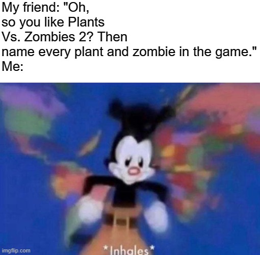 My friend: "Oh, so you like Plants Vs. Zombies 2? Then name every plant and zombie in the game."
Me: | image tagged in inhales,plants vs zombies | made w/ Imgflip meme maker