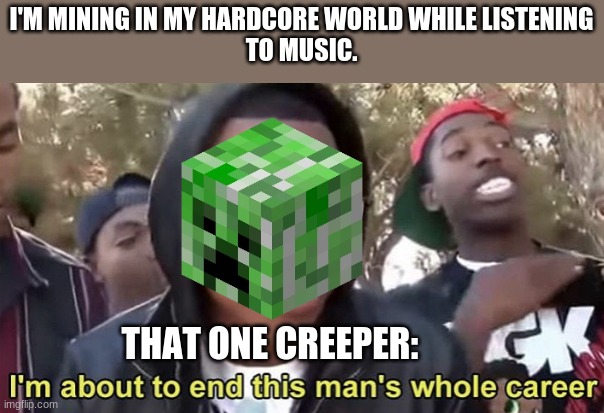 Creeper! |  I'M MINING IN MY HARDCORE WORLD WHILE LISTENING
TO MUSIC. THAT ONE CREEPER: | image tagged in im gonna end this mans whole career | made w/ Imgflip meme maker