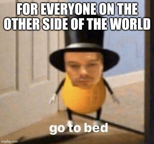 Going to school now so cya | FOR EVERYONE ON THE OTHER SIDE OF THE WORLD | image tagged in go to bed | made w/ Imgflip meme maker