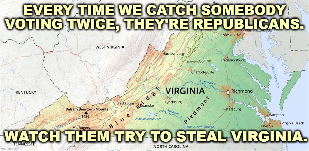 You can't trust Republicans with a vote. Their constant accusations against Democrats is a dead giveaway. | EVERY TIME WE CATCH SOMEBODY VOTING TWICE, THEY'RE REPUBLICANS. WATCH THEM TRY TO STEAL VIRGINIA. | image tagged in virginia,republicans,cheat,steal,elections | made w/ Imgflip meme maker