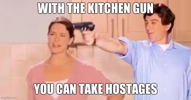Kitchen gun always has been | WITH THE KITCHEN GUN; YOU CAN TAKE HOSTAGES | image tagged in kitchen gun always has been | made w/ Imgflip meme maker