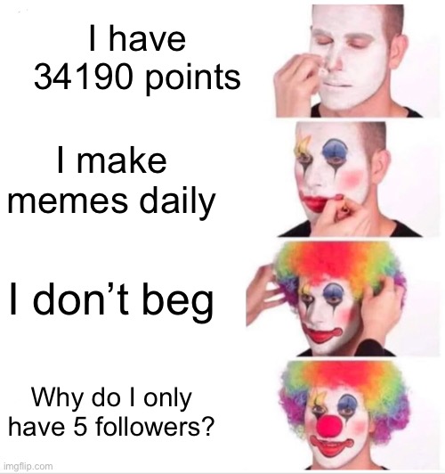 Lol | I have 34190 points; I make memes daily; I don’t beg; Why do I only have 5 followers? | image tagged in memes,clown applying makeup | made w/ Imgflip meme maker