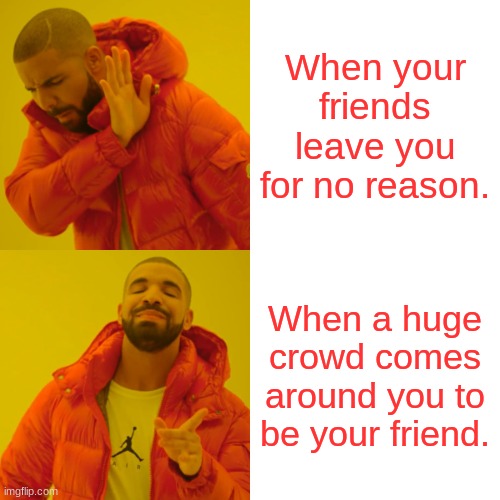 Drake Hotline Bling Meme | When your friends leave you for no reason. When a huge crowd comes around you to be your friend. | image tagged in memes,drake hotline bling | made w/ Imgflip meme maker