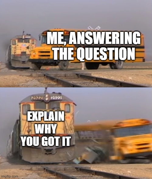 It's infuriating. | ME, ANSWERING THE QUESTION; EXPLAIN WHY YOU GOT IT | image tagged in a train hitting a school bus,memes,school | made w/ Imgflip meme maker