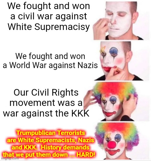 When The Majority Fights Back White Supremacists, Nazis and KKK NEVER Win | We fought and won
 a civil war against 
White Supremacisy; We fought and won a World War against Nazis; Our Civil Rights movement was a war against the KKK; Trumpublican Terrorists are White Supremacists, Nazis and KKK.  History demands that we put them down ... HARD! | image tagged in memes,clown applying makeup,nazis,kkk,white supremacy,scumbag republicans | made w/ Imgflip meme maker