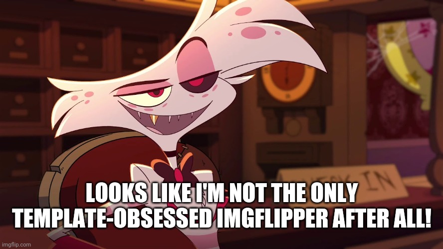 Hazbin Hotel - Angel Dust | LOOKS LIKE I'M NOT THE ONLY TEMPLATE-OBSESSED IMGFLIPPER AFTER ALL! | image tagged in hazbin hotel - angel dust | made w/ Imgflip meme maker