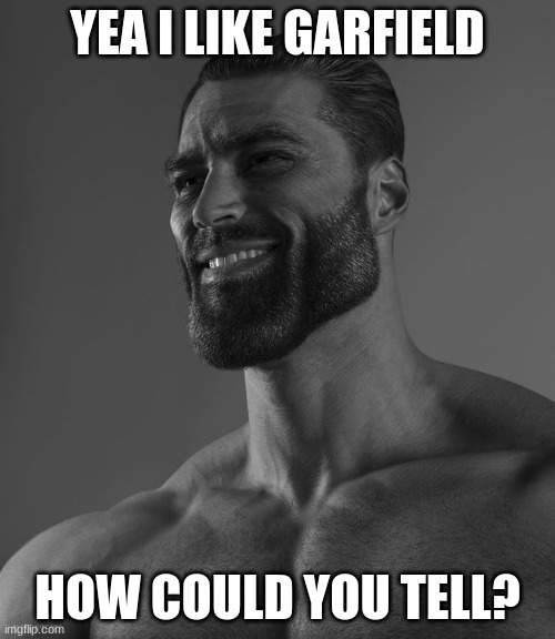 Giga Chad | YEA I LIKE GARFIELD; HOW COULD YOU TELL? | image tagged in giga chad | made w/ Imgflip meme maker