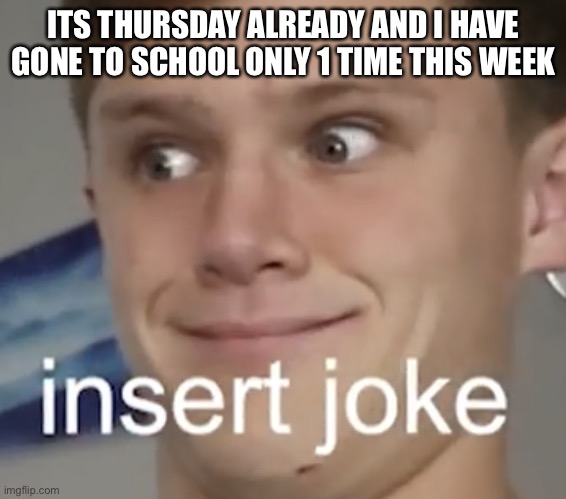 dafuq is wrong with me | ITS THURSDAY ALREADY AND I HAVE GONE TO SCHOOL ONLY 1 TIME THIS WEEK | image tagged in insert joke | made w/ Imgflip meme maker