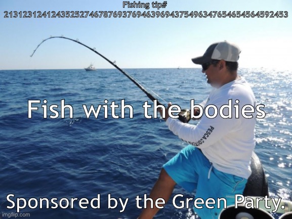 fishing  | Fishing tip# 
213123124124352527467876937694639694375496347654654564592453; Fish with the bodies; Sponsored by the Green Party. | image tagged in fishing | made w/ Imgflip meme maker