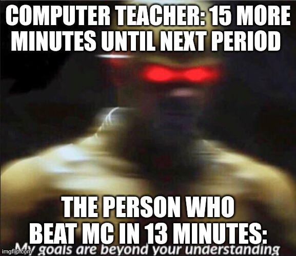 Fast | COMPUTER TEACHER: 15 MORE MINUTES UNTIL NEXT PERIOD; THE PERSON WHO BEAT MC IN 13 MINUTES: | image tagged in my goals are beyond your understanding,computer | made w/ Imgflip meme maker