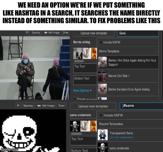 Please add this | WE NEED AN OPTION WE'RE IF WE PUT SOMETHING LIKE HASHTAG IN A SEARCH, IT SEARCHES THE NAME DIRECTLY INSTEAD OF SOMETHING SIMILAR. TO FIX PROBLEMS LIKE THIS | image tagged in sans | made w/ Imgflip meme maker
