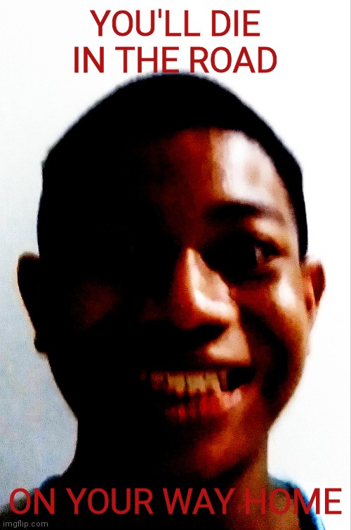 my face is suitable for horror shit | YOU'LL DIE IN THE ROAD; ON YOUR WAY HOME | made w/ Imgflip meme maker