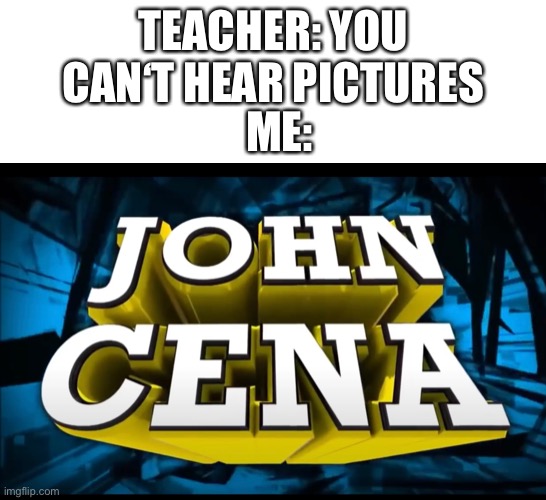 *insert title* | TEACHER: YOU CAN‘T HEAR PICTURES; ME: | image tagged in john cena | made w/ Imgflip meme maker