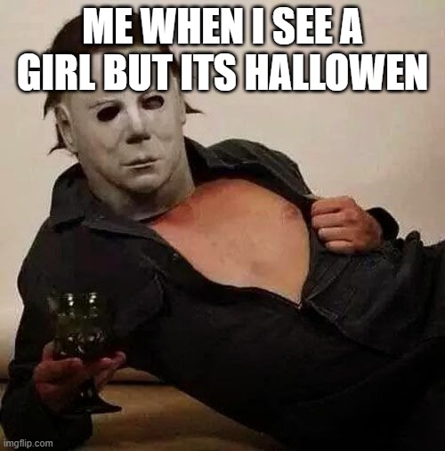 Sexy Michael Myers Halloween Tosh | ME WHEN I SEE A GIRL BUT ITS HALLOWEN | image tagged in sexy michael myers halloween tosh | made w/ Imgflip meme maker