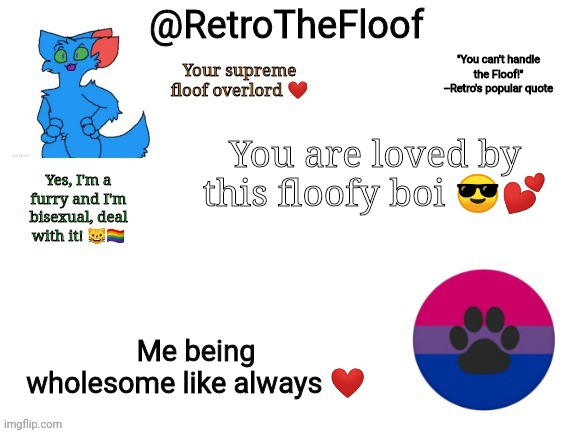 Because yes | You are loved by this floofy boi 😎💕; Me being wholesome like always ❤️ | image tagged in retrothefloof announcement template,wholesome,i will boop you in your sleep | made w/ Imgflip meme maker