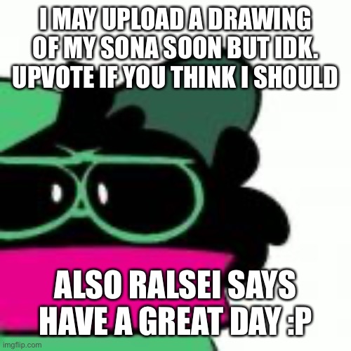 What do the furs of imgflip think, we may never know | I MAY UPLOAD A DRAWING OF MY SONA SOON BUT IDK. UPVOTE IF YOU THINK I SHOULD; ALSO RALSEI SAYS HAVE A GREAT DAY :P | image tagged in ralsei,discussion | made w/ Imgflip meme maker