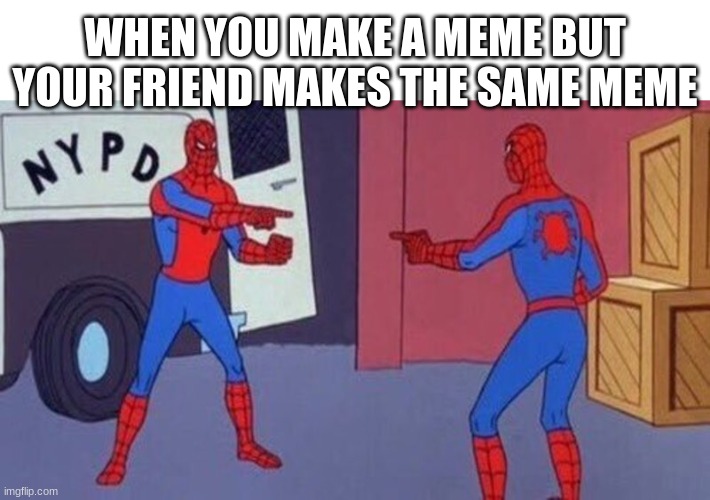 Who get's the rights to the meme? | WHEN YOU MAKE A MEME BUT YOUR FRIEND MAKES THE SAME MEME | image tagged in spiderman pointing at spiderman | made w/ Imgflip meme maker