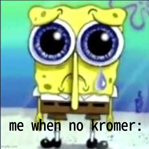 Sad Spongebob | me when no kromer: | image tagged in sad spongebob | made w/ Imgflip meme maker