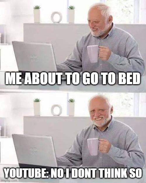 Hide the Pain Harold Meme | ME ABOUT TO GO TO BED; YOUTUBE: NO I DONT THINK SO | image tagged in memes,hide the pain harold | made w/ Imgflip meme maker