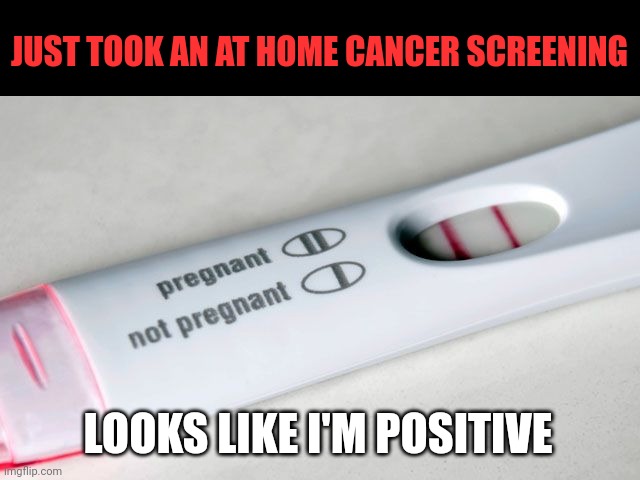 A positive reason for a negative mood |  JUST TOOK AN AT HOME CANCER SCREENING; LOOKS LIKE I'M POSITIVE | image tagged in cancer,pregnancy test,first world problems | made w/ Imgflip meme maker
