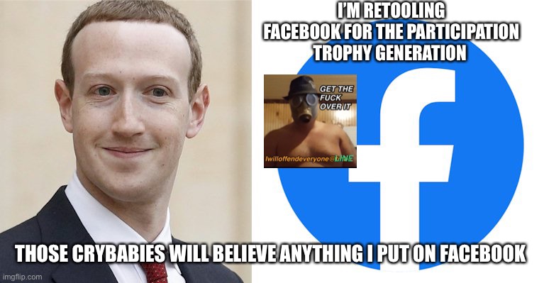 Facebook | I’M RETOOLING FACEBOOK FOR THE PARTICIPATION TROPHY GENERATION; THOSE CRYBABIES WILL BELIEVE ANYTHING I PUT ON FACEBOOK | image tagged in facebook,mark zuckerberg,i will offend everyone | made w/ Imgflip meme maker