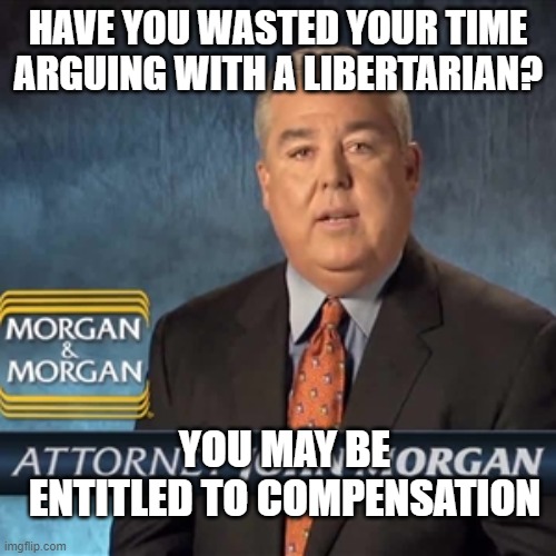 Libertarian | HAVE YOU WASTED YOUR TIME ARGUING WITH A LIBERTARIAN? YOU MAY BE ENTITLED TO COMPENSATION | image tagged in john morgan | made w/ Imgflip meme maker