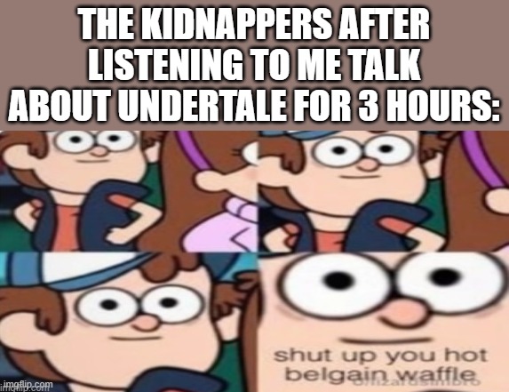 shut up you hot belgain waffle | THE KIDNAPPERS AFTER LISTENING TO ME TALK ABOUT UNDERTALE FOR 3 HOURS: | image tagged in shut up you hot belgain waffle | made w/ Imgflip meme maker