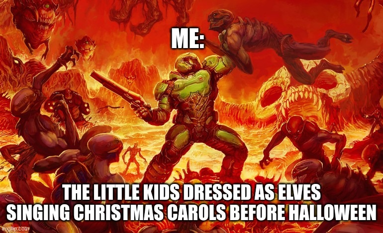 bruh |  ME:; THE LITTLE KIDS DRESSED AS ELVES SINGING CHRISTMAS CAROLS BEFORE HALLOWEEN | image tagged in doom slayer killing demons | made w/ Imgflip meme maker