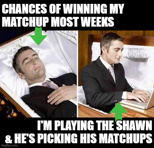 Cant Afford Funeral | CHANCES OF WINNING MY
MATCHUP MOST WEEKS; I'M PLAYING THE SHAWN & HE'S PICKING HIS MATCHUPS | image tagged in cant afford funeral,fantasy football | made w/ Imgflip meme maker