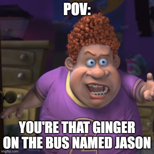 Relatable School Memes #11 | POV:; YOU'RE THAT GINGER ON THE BUS NAMED JASON | image tagged in snotty boy meme,memes,funny memes | made w/ Imgflip meme maker