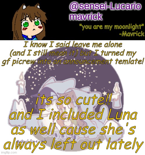 *gives Luna headpats* its okay bby :3 | I know I said leave me alone (and I still mean it) but I turned my gf picrew into an announcement temlate! its so cute!! and I included Luna as well cause she's always left out lately | image tagged in mavricks moonlight temp | made w/ Imgflip meme maker