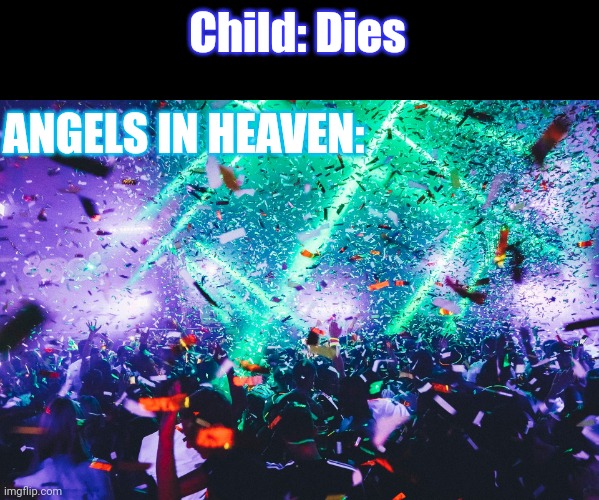 Party Time | Child: Dies; ANGELS IN HEAVEN: | image tagged in party,party time,celebrate,celebration,kid,dies from cringe | made w/ Imgflip meme maker