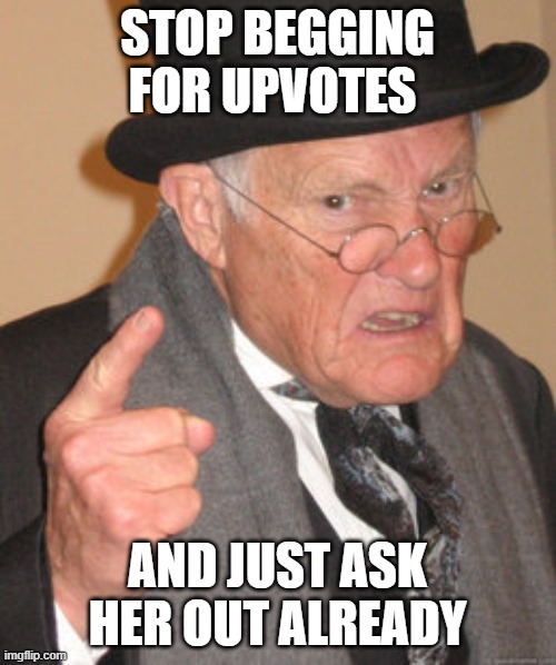 Back In My Day Meme | STOP BEGGING FOR UPVOTES AND JUST ASK HER OUT ALREADY | image tagged in memes,back in my day | made w/ Imgflip meme maker
