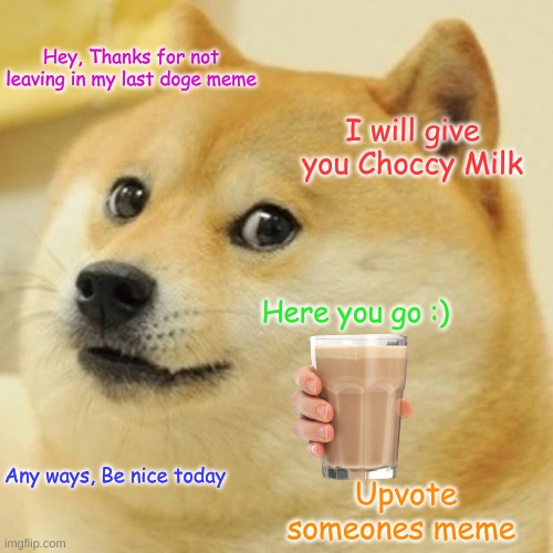 Doge has Fwend | Hey, Thanks for not leaving in my last doge meme; I will give you Choccy Milk; Here you go :); Any ways, Be nice today; Upvote someones meme | image tagged in memes,doge,funny,fun | made w/ Imgflip meme maker