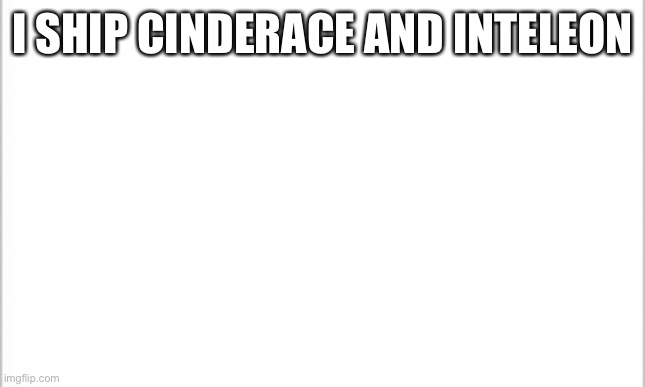 Just me? |  I SHIP CINDERACE AND INTELEON | image tagged in white background | made w/ Imgflip meme maker