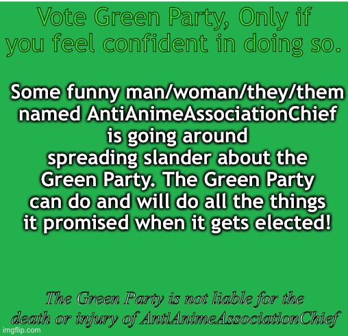 Green Screen | Vote Green Party, Only if you feel confident in doing so. Some funny man/woman/they/them named AntiAnimeAssociationChief is going around spreading slander about the Green Party. The Green Party can do and will do all the things it promised when it gets elected! The Green Party is not liable for the death or injury of AntiAnimeAssociationChief | image tagged in green screen | made w/ Imgflip meme maker