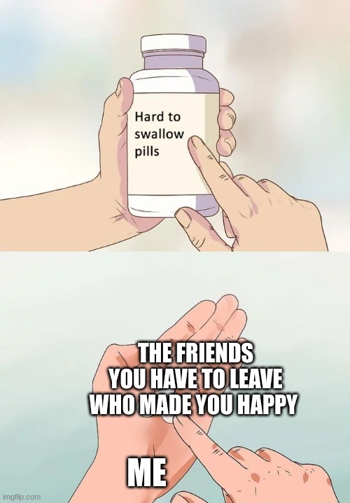 Hard To Swallow Pills | THE FRIENDS YOU HAVE TO LEAVE WHO MADE YOU HAPPY; ME | image tagged in memes,hard to swallow pills | made w/ Imgflip meme maker