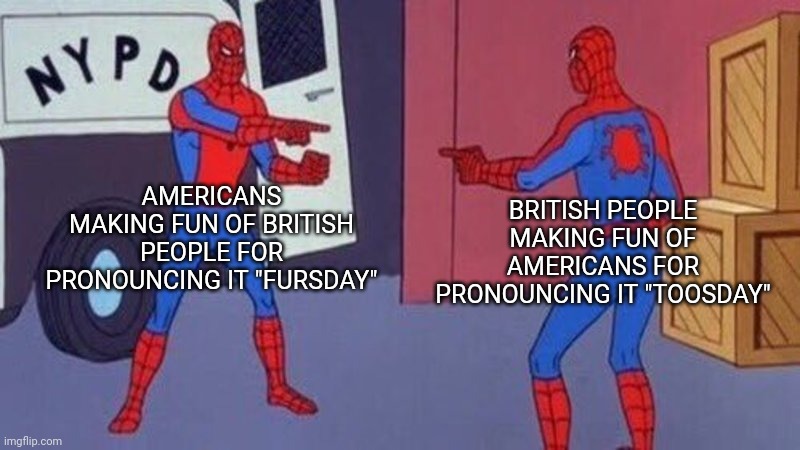 spiderman pointing at spiderman | AMERICANS MAKING FUN OF BRITISH PEOPLE FOR PRONOUNCING IT "FURSDAY"; BRITISH PEOPLE MAKING FUN OF AMERICANS FOR PRONOUNCING IT "TOOSDAY" | image tagged in spiderman pointing at spiderman,funny memes | made w/ Imgflip meme maker